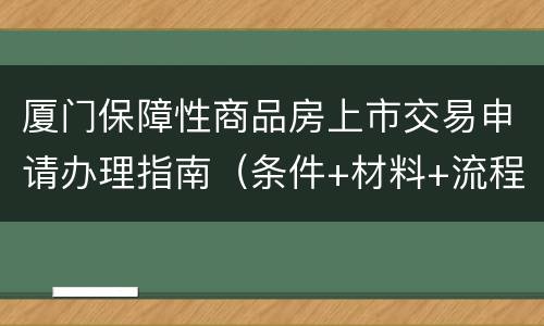厦门保障性商品房上市交易申请办理指南（条件+材料+流程）