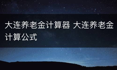 大连养老金计算器 大连养老金计算公式