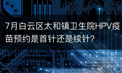 7月白云区太和镇卫生院HPV疫苗预约是首针还是续针？