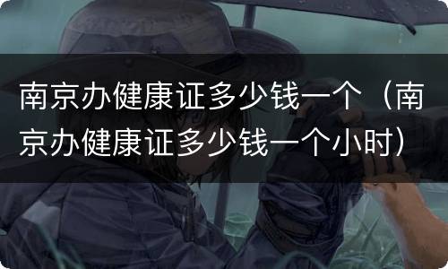 南京办健康证多少钱一个（南京办健康证多少钱一个小时）