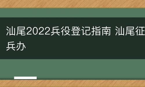 汕尾2022兵役登记指南 汕尾征兵办