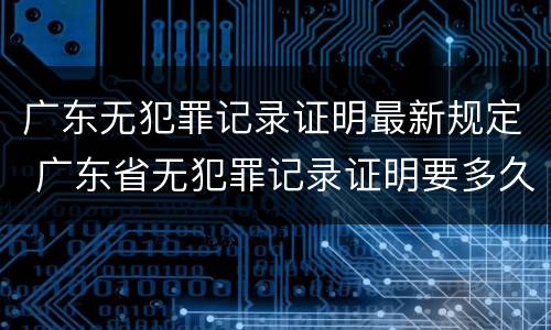 广东无犯罪记录证明最新规定 广东省无犯罪记录证明要多久才能拿