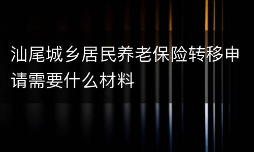 汕尾城乡居民养老保险转移申请需要什么材料