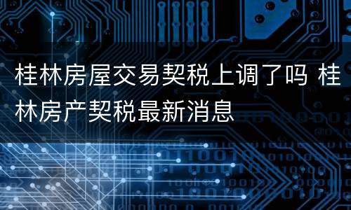 桂林房屋交易契税上调了吗 桂林房产契税最新消息
