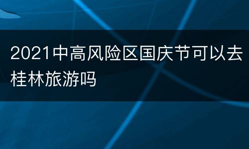 2021中高风险区国庆节可以去桂林旅游吗