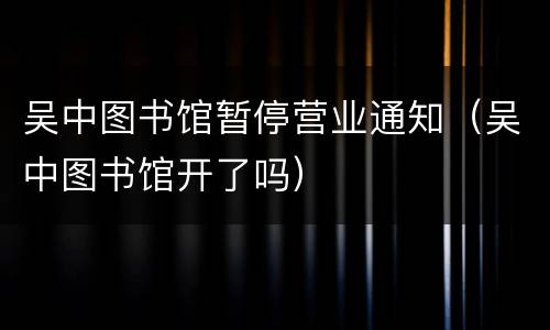 吴中图书馆暂停营业通知（吴中图书馆开了吗）