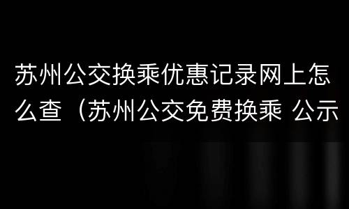 苏州公交换乘优惠记录网上怎么查（苏州公交免费换乘 公示）