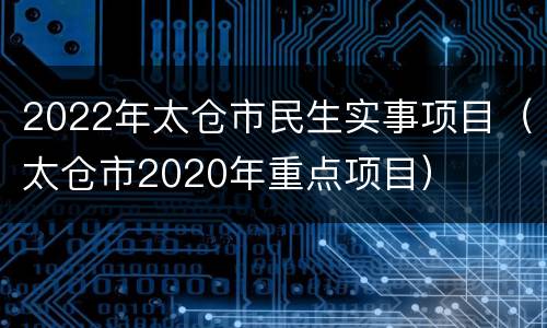 2022年太仓市民生实事项目（太仓市2020年重点项目）