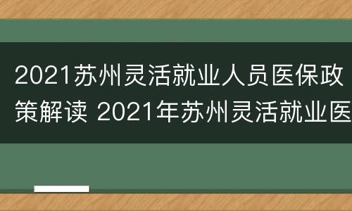 2021苏州灵活就业人员医保政策解读 2021年苏州灵活就业医保缴费