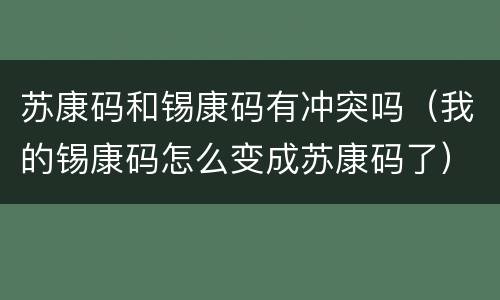 苏康码和锡康码有冲突吗（我的锡康码怎么变成苏康码了）
