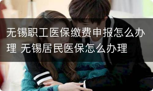 无锡职工医保缴费申报怎么办理 无锡居民医保怎么办理
