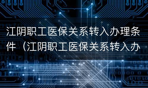 江阴职工医保关系转入办理条件（江阴职工医保关系转入办理条件及流程）