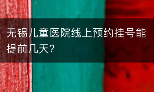 无锡儿童医院线上预约挂号能提前几天？