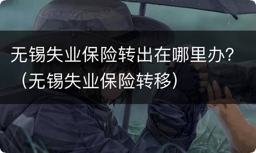 无锡失业保险转出在哪里办？（无锡失业保险转移）