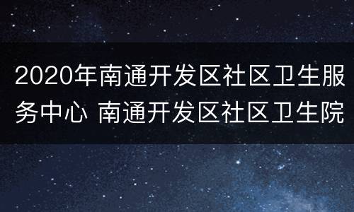 2020年南通开发区社区卫生服务中心 南通开发区社区卫生院