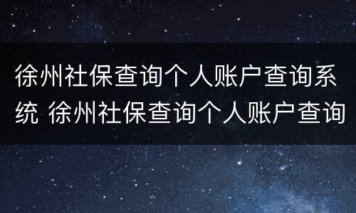 徐州社保查询个人账户查询系统 徐州社保查询个人账户查询系统电话