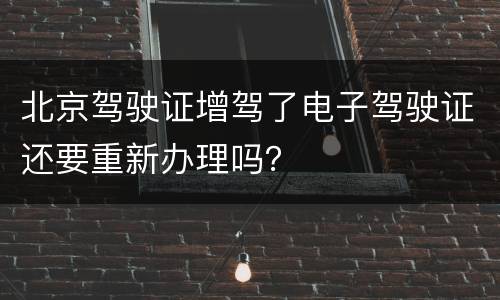 北京驾驶证增驾了电子驾驶证还要重新办理吗？