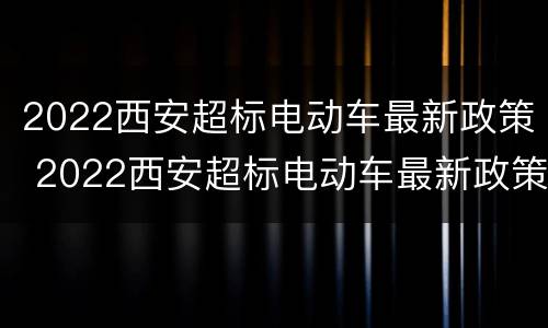 2022西安超标电动车最新政策 2022西安超标电动车最新政策解读