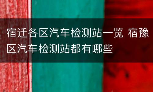 宿迁各区汽车检测站一览 宿豫区汽车检测站都有哪些