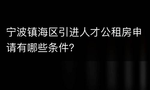 宁波镇海区引进人才公租房申请有哪些条件？