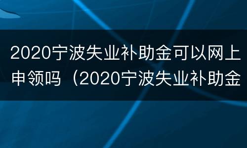 2020宁波失业补助金可以网上申领吗（2020宁波失业补助金领取条件）