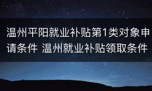 温州平阳就业补贴第1类对象申请条件 温州就业补贴领取条件