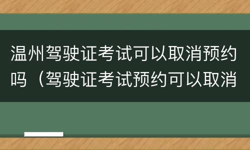 温州驾驶证考试可以取消预约吗（驾驶证考试预约可以取消吗?）