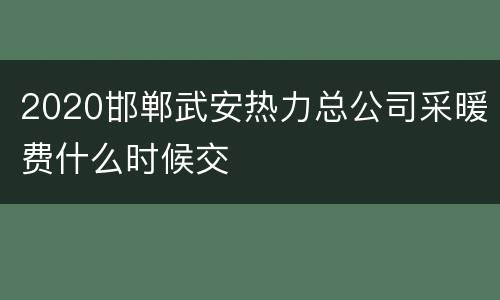 2020邯郸武安热力总公司采暖费什么时候交