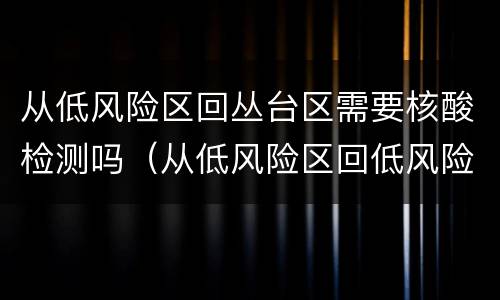 从低风险区回丛台区需要核酸检测吗（从低风险区回低风险区需要核酸检测吗）