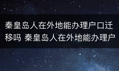秦皇岛人在外地能办理户口迁移吗 秦皇岛人在外地能办理户口迁移吗