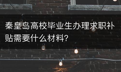 秦皇岛高校毕业生办理求职补贴需要什么材料？