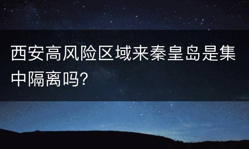 西安高风险区域来秦皇岛是集中隔离吗？