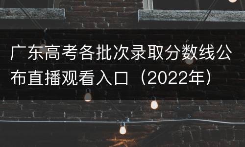 广东高考各批次录取分数线公布直播观看入口（2022年）