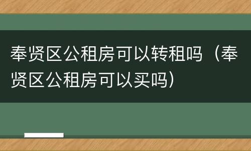 奉贤区公租房可以转租吗（奉贤区公租房可以买吗）