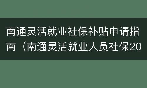 南通灵活就业社保补贴申请指南（南通灵活就业人员社保2021年缴费标准）