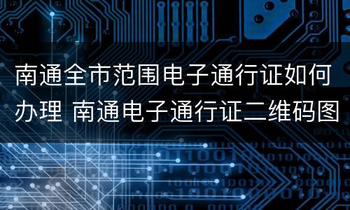 南通全市范围电子通行证如何办理 南通电子通行证二维码图片