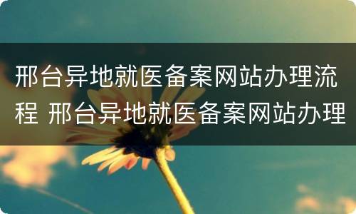 邢台异地就医备案网站办理流程 邢台异地就医备案网站办理流程图