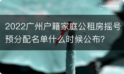 2022广州户籍家庭公租房摇号预分配名单什么时候公布？