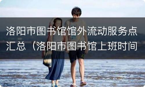 洛阳市图书馆馆外流动服务点汇总（洛阳市图书馆上班时间）