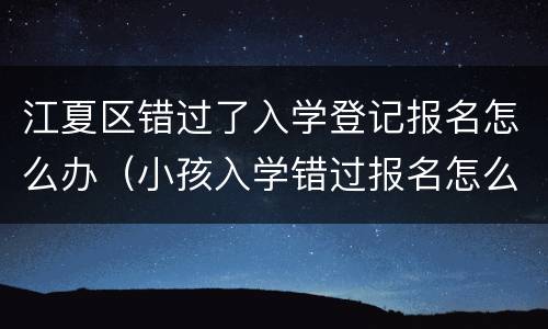 江夏区错过了入学登记报名怎么办（小孩入学错过报名怎么办）