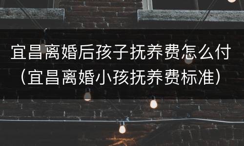 宜昌离婚后孩子抚养费怎么付（宜昌离婚小孩抚养费标准）
