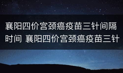 襄阳四价宫颈癌疫苗三针间隔时间 襄阳四价宫颈癌疫苗三针间隔时间多长