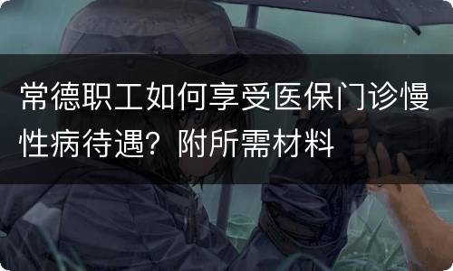 常德职工如何享受医保门诊慢性病待遇？附所需材料