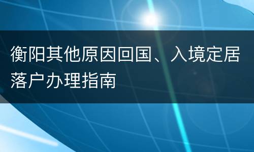 衡阳其他原因回国、入境定居落户办理指南