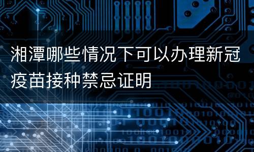 湘潭哪些情况下可以办理新冠疫苗接种禁忌证明