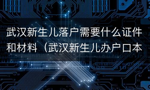 武汉新生儿落户需要什么证件和材料（武汉新生儿办户口本需要什么证件）