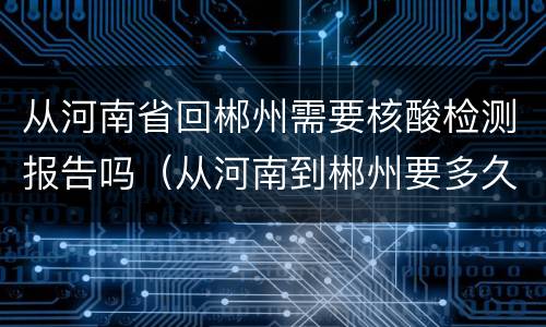 从河南省回郴州需要核酸检测报告吗（从河南到郴州要多久）
