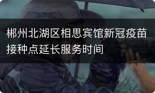 郴州北湖区相思宾馆新冠疫苗接种点延长服务时间