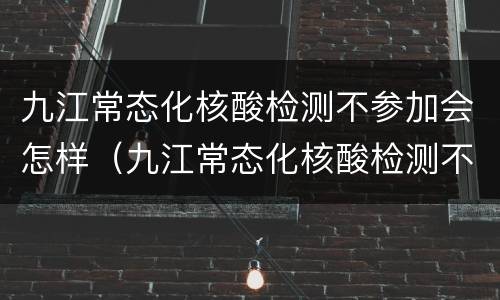 九江常态化核酸检测不参加会怎样（九江常态化核酸检测不参加会怎样处理）
