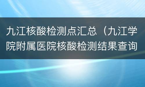 九江核酸检测点汇总（九江学院附属医院核酸检测结果查询）